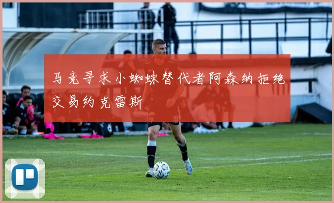 马竞寻求小蜘蛛替代者阿森纳拒绝交易约克雷斯