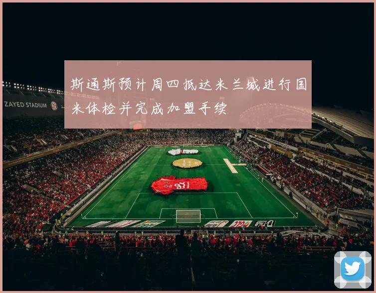 斯通斯预计周四抵达米兰城进行国米体检并完成加盟手续