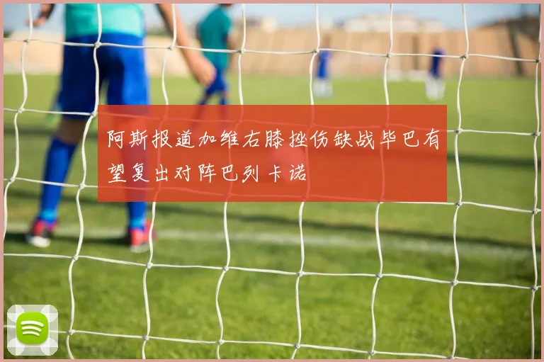 阿斯报道加维右膝挫伤缺战毕巴有望复出对阵巴列卡诺