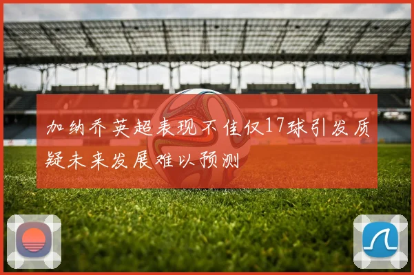 加纳乔英超表现不佳仅17球引发质疑未来发展难以预测