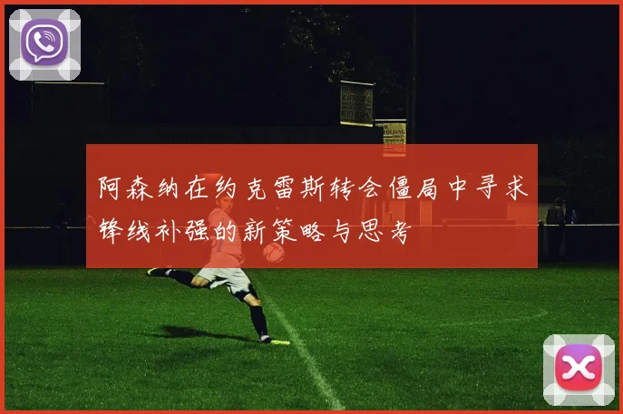阿森纳在约克雷斯转会僵局中寻求锋线补强的新策略与思考