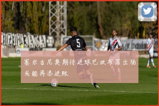 塞尔吉尼奥期待进球巴坎布若出场或能再添进账
