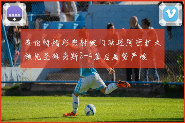 洛伦特精彩兜射破门助迈阿密扩大领先圣路易斯2-4落后局势严峻