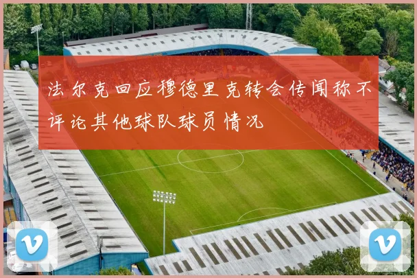 法尔克回应穆德里克转会传闻称不评论其他球队球员情况