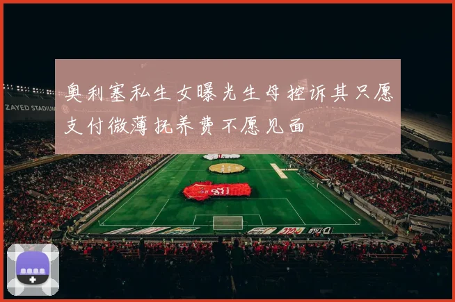 奥利塞私生女曝光生母控诉其只愿支付微薄抚养费不愿见面
